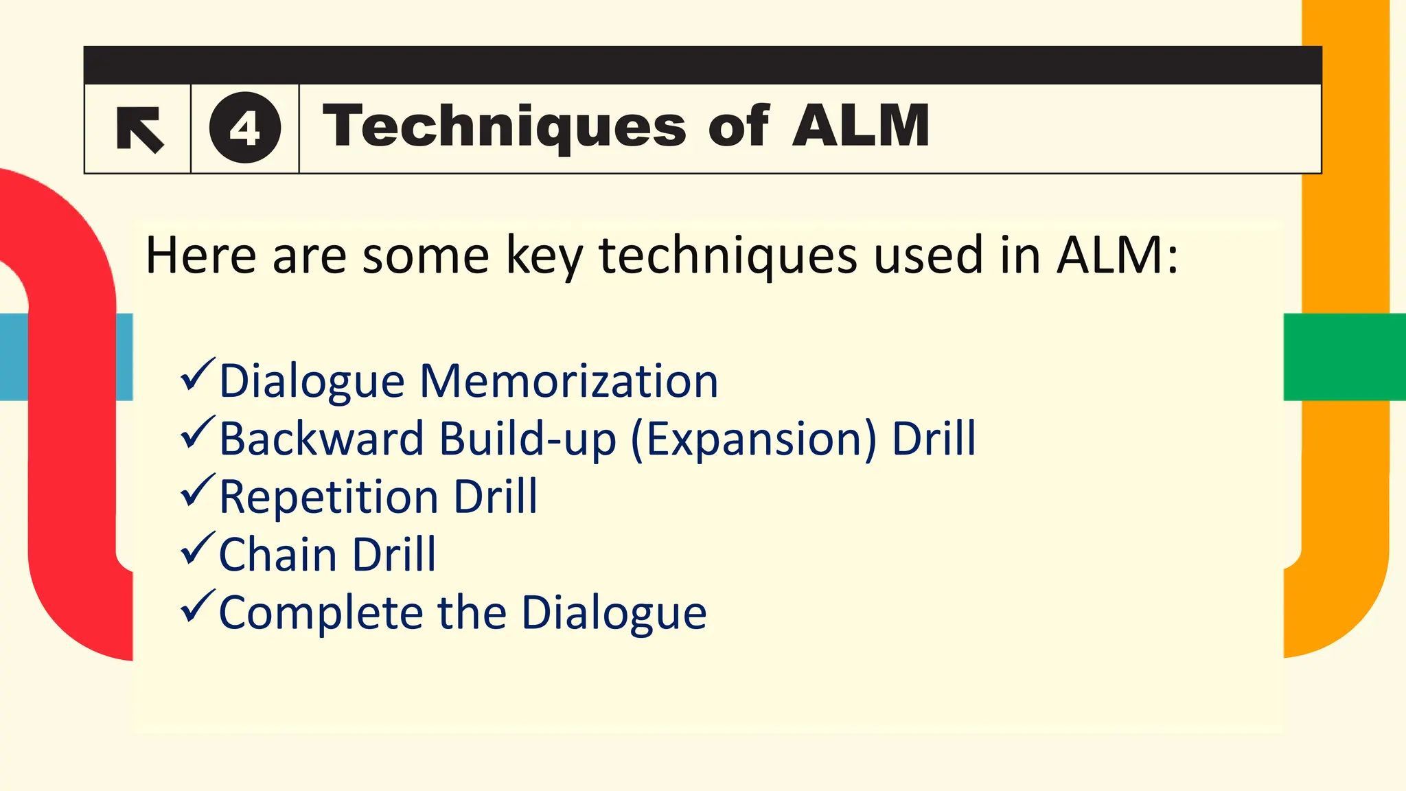 Techniques of ALM
4
Takuma Hayashi
President
Mirjam Nilsson
Chief Executive Officer
Flora Berggren
Chief Operations Officer
Rajesh Santoshi
VP Marketing
Here are some key techniques used in ALM:
Dialogue Memorization
Backward Build-up (Expansion) Drill
Repetition Drill
Chain Drill
Complete the Dialogue
 