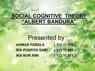 SOCIAL COGNITIVE THEORY
“ALBERT BANDURA”
Presented by :
AHMAD FARIQ A ( 113 11 059 )
RIA PUSPITA SARI ( 113 11 061 )
IKA NUR AINI ( 113 11 071 )
 