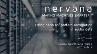 Anil Thomas
Recurrent Neural Hacks Meetup
July 16, 2016
MAKING MACHINES SMARTER.™
Using neon for pattern recognition
in audio data
 