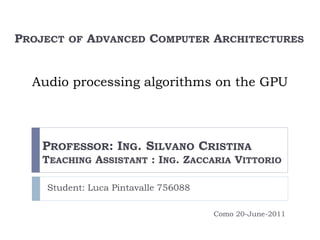 Student: Luca Pintavalle 756088
PROFESSOR: ING. SILVANO CRISTINA
TEACHING ASSISTANT : ING. ZACCARIA VITTORIO
PROJECT OF ADVANCED COMPUTER ARCHITECTURES
Audio processing algorithms on the GPU
Como 20-June-2011
 