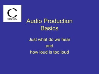 Audio Production
Basics
Just what do we hear
and
how loud is too loud
 