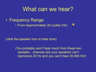 What can we hear?
• Frequency Range:
• From Approximately 20 cycles (Hz)
(click the speaker icon to hear tone)
(You probably won’t hear much from these two
samples…chances are your speakers can’t
reproduce 20 Hz and you can’t hear 20,000 Hz!)
 