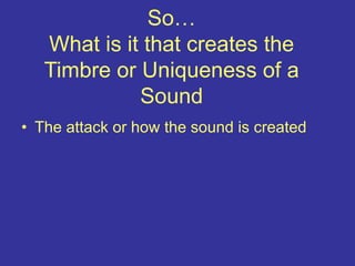 So…
What is it that creates the
Timbre or Uniqueness of a
Sound
• The attack or how the sound is created
 
