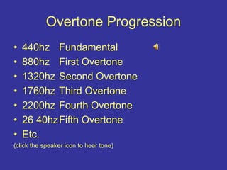 Overtone Progression
• 440hz Fundamental
• 880hz First Overtone
• 1320hz Second Overtone
• 1760hz Third Overtone
• 2200hz Fourth Overtone
• 26 40hzFifth Overtone
• Etc.
(click the speaker icon to hear tone)
 