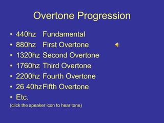 Overtone Progression
• 440hz Fundamental
• 880hz First Overtone
• 1320hz Second Overtone
• 1760hz Third Overtone
• 2200hz Fourth Overtone
• 26 40hzFifth Overtone
• Etc.
(click the speaker icon to hear tone)
 