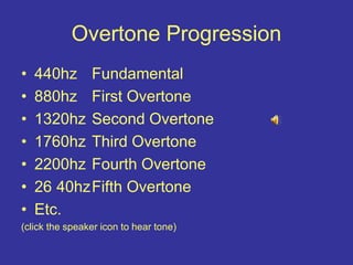 Overtone Progression
• 440hz Fundamental
• 880hz First Overtone
• 1320hz Second Overtone
• 1760hz Third Overtone
• 2200hz Fourth Overtone
• 26 40hzFifth Overtone
• Etc.
(click the speaker icon to hear tone)
 