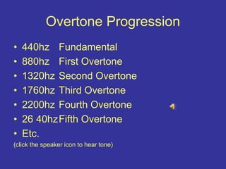 Overtone Progression
• 440hz Fundamental
• 880hz First Overtone
• 1320hz Second Overtone
• 1760hz Third Overtone
• 2200hz Fourth Overtone
• 26 40hzFifth Overtone
• Etc.
(click the speaker icon to hear tone)
 