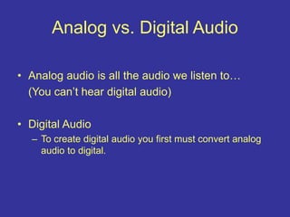 Analog vs. Digital Audio
• Analog audio is all the audio we listen to…
(You can’t hear digital audio)
• Digital Audio
– To create digital audio you first must convert analog
audio to digital.
 