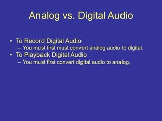 • To Record Digital Audio
– You must first must convert analog audio to digital.
• To Playback Digital Audio
– You must first convert digital audio to analog.
Analog vs. Digital Audio
 