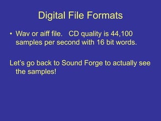 Digital File Formats
• Wav or aiff file. CD quality is 44,100
samples per second with 16 bit words.
Let’s go back to Sound Forge to actually see
the samples!
 