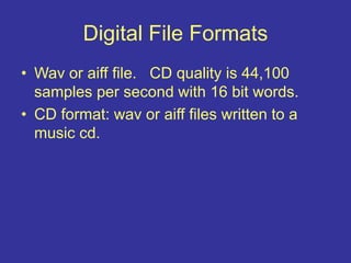 Digital File Formats
• Wav or aiff file. CD quality is 44,100
samples per second with 16 bit words.
• CD format: wav or aiff files written to a
music cd.
 