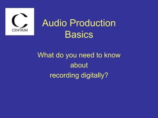 Audio Production
Basics
What do you need to know
about
recording digitally?
 