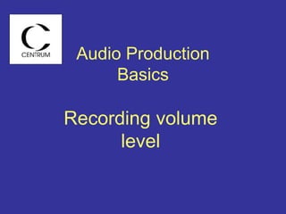 Audio Production
Basics
Recording volume
level
 