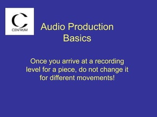 Audio Production
Basics
Once you arrive at a recording
level for a piece, do not change it
for different movements!
 
