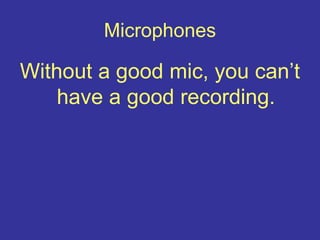 Microphones
Without a good mic, you can’t
have a good recording.
 