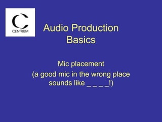 Audio Production
Basics
Mic placement
(a good mic in the wrong place
sounds like _ _ _ _!)
 