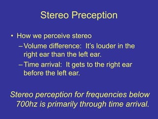 Stereo Preception
• How we perceive stereo
–Volume difference: It’s louder in the
right ear than the left ear.
–Time arrival: It gets to the right ear
before the left ear.
Stereo perception for frequencies below
700hz is primarily through time arrival.
 