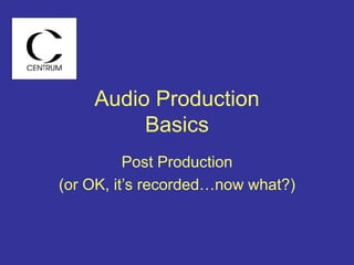 Audio Production
Basics
Post Production
(or OK, it’s recorded…now what?)
 