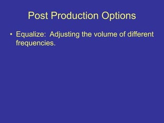 Post Production Options
• Equalize: Adjusting the volume of different
frequencies.
 
