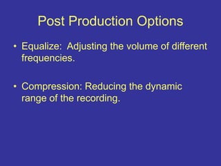 Post Production Options
• Equalize: Adjusting the volume of different
frequencies.
• Compression: Reducing the dynamic
range of the recording.
 