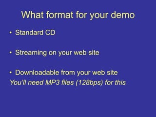 What format for your demo
• Standard CD
• Streaming on your web site
• Downloadable from your web site
You’ll need MP3 files (128bps) for this
 