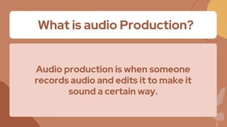 What is audio Production?
Audio production is when someone
records audio and edits it to make it
sound a certain way.
 