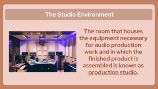 The Studio Environment
The room that houses
the equipment necessary
for audio production
work and in which the
finished product is
assembled is known as
production studio.
 