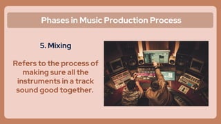 Phases in Music Production Process
5. Mixing
Refers to the process of
making sure all the
instruments in a track
sound good together.
 