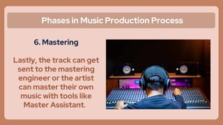 Phases in Music Production Process
6. Mastering
Lastly, the track can get
sent to the mastering
engineer or the artist
can master their own
music with tools like
Master Assistant.
 