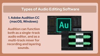 Types of Audio Editing Software
1. Adobe Audition CC
(macOS, Windows)
Audition can function
both as a single-track
audio editor, and as a
multi-track mixer for
recording and layering
sounds.
 