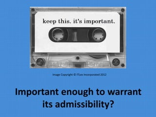 Image Copyright © ITLex Incorporated 2012
Important enough to warrant
its admissibility?
 