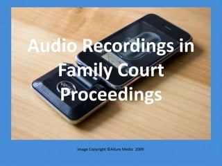Audio Recordings in
Family Court
Proceedings
Image Copyright ©Allure Media 2009
 