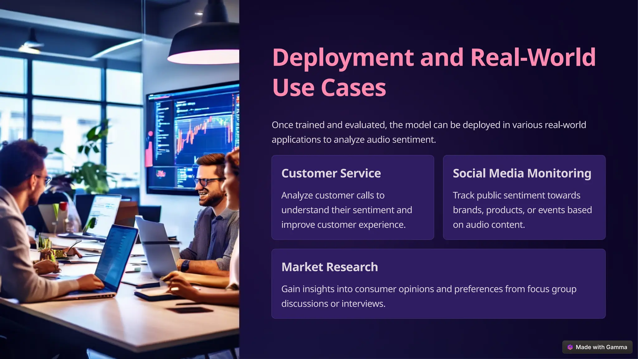 Deployment and Real-World
Use Cases
Once trained and evaluated, the model can be deployed in various real-world
applications to analyze audio sentiment.
Customer Service
Analyze customer calls to
understand their sentiment and
improve customer experience.
Social Media Monitoring
Track public sentiment towards
brands, products, or events based
on audio content.
Market Research
Gain insights into consumer opinions and preferences from focus group
discussions or interviews.
 