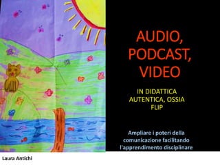 Laura Antichi
AUDIO,
PODCAST,
VIDEO
IN DIDATTICA
AUTENTICA, OSSIA
FLIP
Ampliare i poteri della
comunicazione facilitando
l'apprendimento disciplinare
 