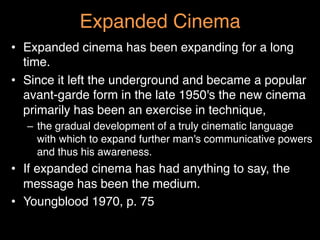 Expanded Cinema"
•  Expanded cinema has been expanding for a long
time. "
•  Since it left the underground and became a po...