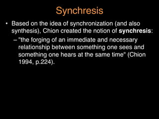 Synchresis"
•  Based on the idea of synchronization (and also
synthesis), Chion created the notion of synchresis:"
– "the ...