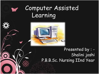 Computer Assisted
  Learning




                 Presented by : -
                     Shalini joshi
     P.B.B.Sc. Nursing IInd Year
 