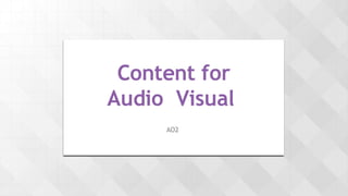 Content	for	
Audio‑Visual	
AO2	
 