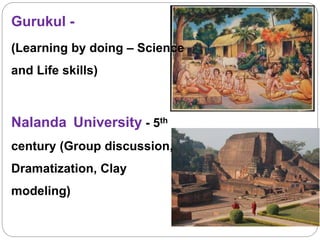 Gurukul -
(Learning by doing – Science
and Life skills)
Nalanda University - 5th
century (Group discussion,
Dramatization, Clay
modeling)
 