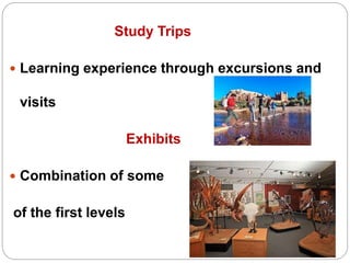 Study Trips
 Learning experience through excursions and
visits
Exhibits
 Combination of some
of the first levels
 