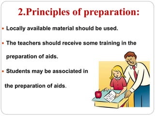 2.Principles of preparation:
 Locally available material should be used.
 The teachers should receive some training in the
preparation of aids.
 Students may be associated in
the preparation of aids.
 