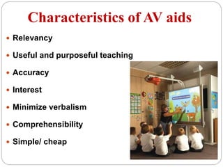 Characteristics of AV aids
 Relevancy
 Useful and purposeful teaching
 Accuracy
 Interest
 Minimize verbalism
 Comprehensibility
 Simple/ cheap
 