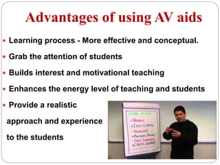Advantages of using AV aids
 Learning process - More effective and conceptual.
 Grab the attention of students
 Builds interest and motivational teaching
 Enhances the energy level of teaching and students
 Provide a realistic
approach and experience
to the students
 