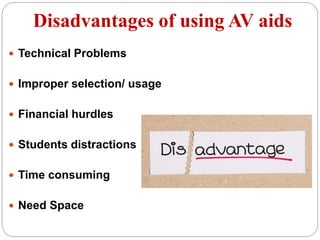 Disadvantages of using AV aids
 Technical Problems
 Improper selection/ usage
 Financial hurdles
 Students distractions
 Time consuming
 Need Space
 