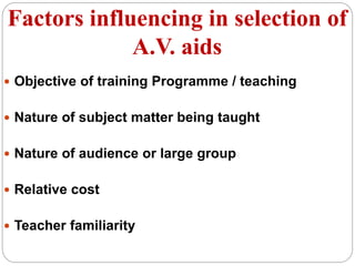 Factors influencing in selection of
A.V. aids
 Objective of training Programme / teaching
 Nature of subject matter being taught
 Nature of audience or large group
 Relative cost
 Teacher familiarity
 