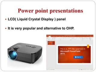 Power point presentations
 LCD( Liquid Crystal Display ) panel
 It is very popular and alternative to OHP.
 