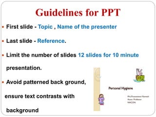 Guidelines for PPT
 First slide - Topic , Name of the presenter
 Last slide - Reference.
 Limit the number of slides 12 slides for 10 minute
presentation.
 Avoid patterned back ground,
ensure text contrasts with
background
 