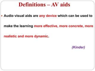 Definitions – AV aids
 Audio visual aids are any device which can be used to
make the learning more effective, more concrete, more
realistic and more dynamic.
(Kinder)
 