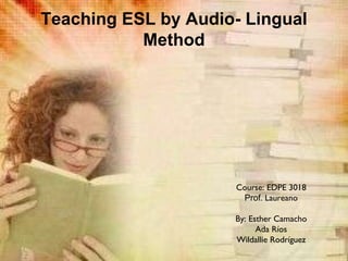 Teaching ESL by Audio- Lingual Method Course: EDPE 3018 Prof . Laureano By: Esther Camacho Ada Ríos Wildallie Rodríguez 