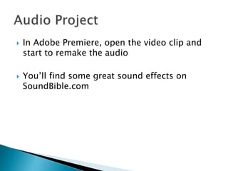  In Adobe Premiere, open the video clip and
start to remake the audio
 You’ll find some great sound effects on
SoundBible.com
 